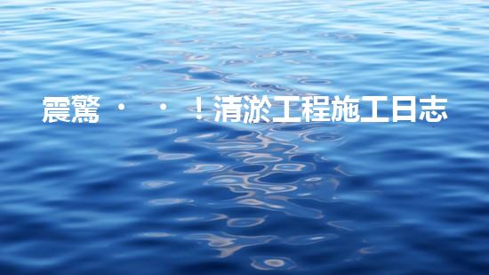 震驚！清淤工程施工日志里藏著什么？